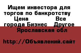 Ищем инвестора для торгов по банкротству. › Цена ­ 100 000 - Все города Бизнес » Другое   . Ярославская обл.